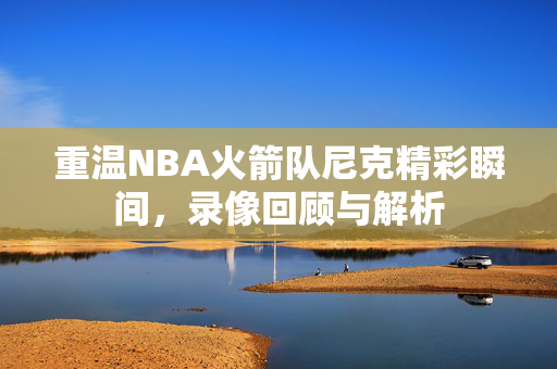 重温NBA火箭队尼克精彩瞬间，录像回顾与解析