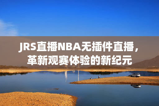 JRS直播NBA无插件直播，革新观赛体验的新纪元
