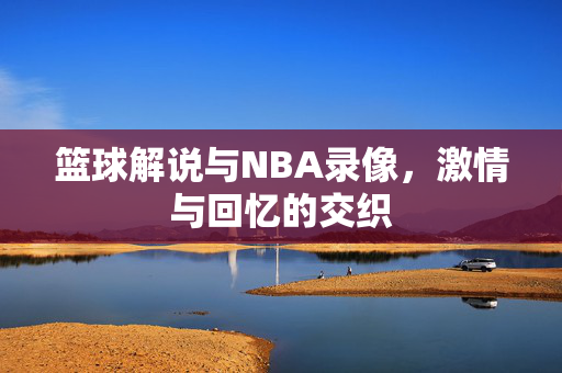 篮球解说与NBA录像，激情与回忆的交织