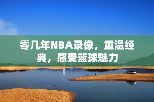 零几年NBA录像，重温经典，感受篮球魅力