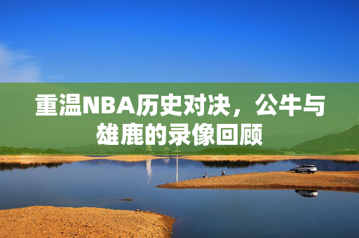 重温NBA历史对决，公牛与雄鹿的录像回顾