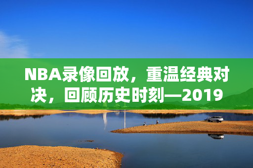 NBA录像回放，重温经典对决，回顾历史时刻—2019年1月12日之战