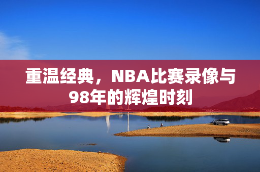 重温经典，NBA比赛录像与98年的辉煌时刻