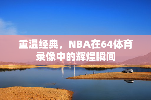 重温经典，NBA在64体育录像中的辉煌瞬间