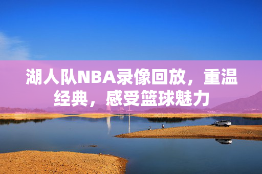 湖人队NBA录像回放，重温经典，感受篮球魅力