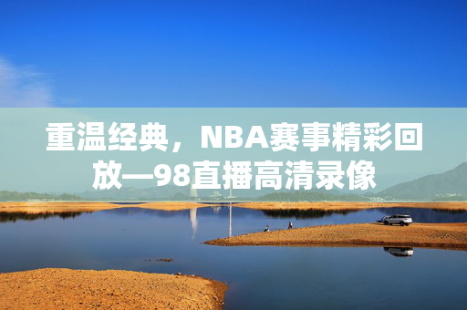 重温经典，NBA赛事精彩回放—98直播高清录像