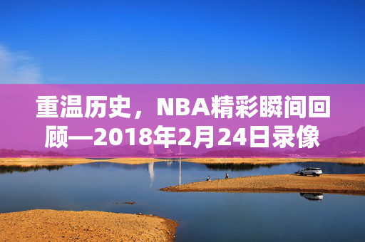重温历史，NBA精彩瞬间回顾—2018年2月24日录像解析