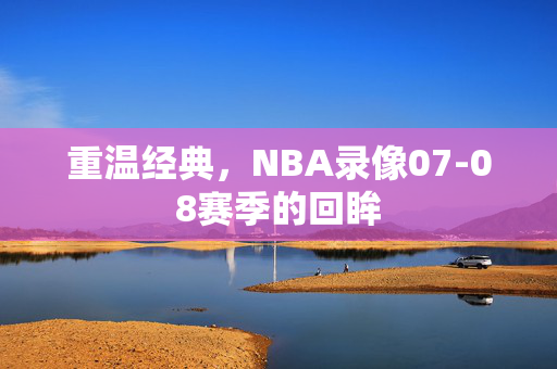 重温经典，NBA录像07-08赛季的回眸