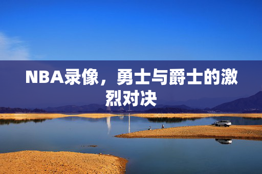 NBA录像，勇士与爵士的激烈对决