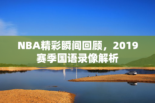 NBA精彩瞬间回顾，2019赛季国语录像解析