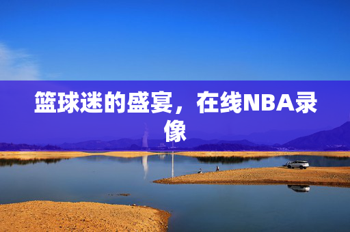篮球迷的盛宴，在线NBA录像