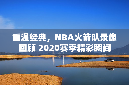 重温经典，NBA火箭队录像回顾 2020赛季精彩瞬间