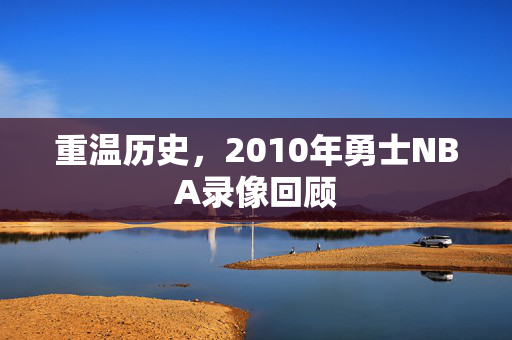 重温历史，2010年勇士NBA录像回顾