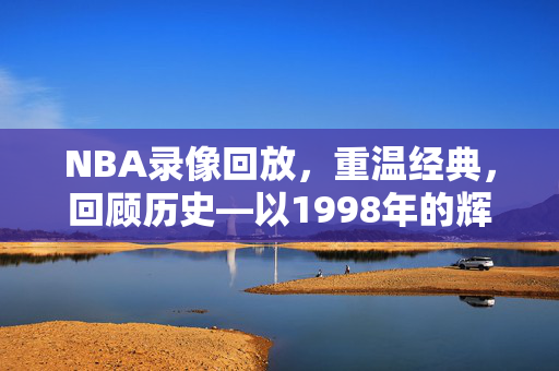 NBA录像回放，重温经典，回顾历史—以1998年的辉煌为例
