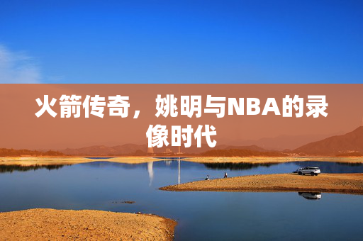 火箭传奇，姚明与NBA的录像时代
