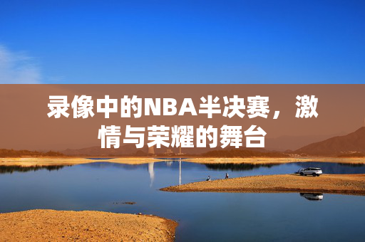 录像中的NBA半决赛，激情与荣耀的舞台