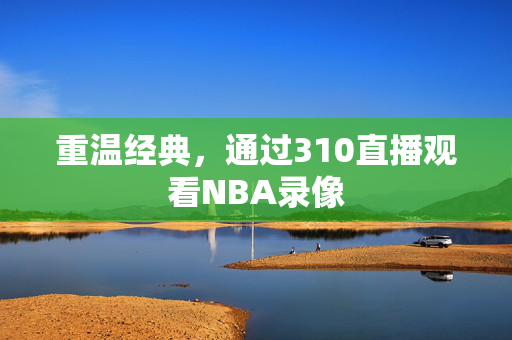 重温经典，通过310直播观看NBA录像