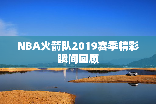 NBA火箭队2019赛季精彩瞬间回顾