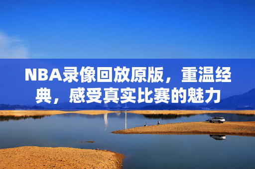 NBA录像回放原版，重温经典，感受真实比赛的魅力