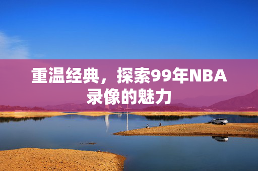 重温经典，探索99年NBA录像的魅力