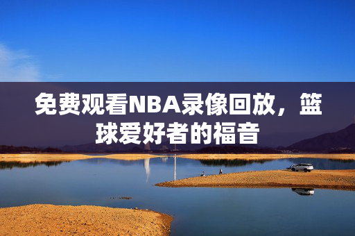 免费观看NBA录像回放，篮球爱好者的福音
