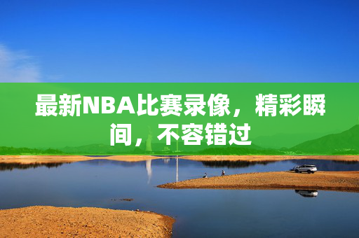 最新NBA比赛录像，精彩瞬间，不容错过
