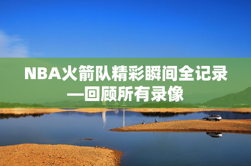 NBA火箭队精彩瞬间全记录—回顾所有录像