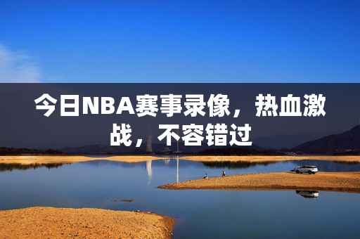 今日NBA赛事录像，热血激战，不容错过