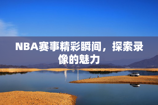 NBA赛事精彩瞬间，探索录像的魅力