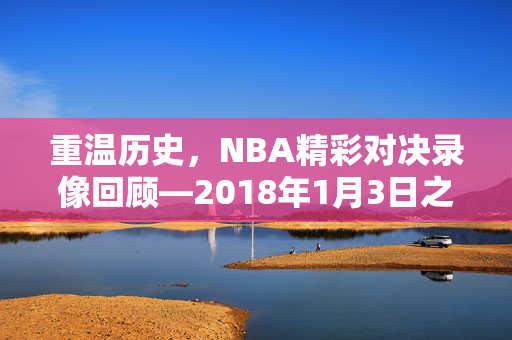 重温历史，NBA精彩对决录像回顾—2018年1月3日之战
