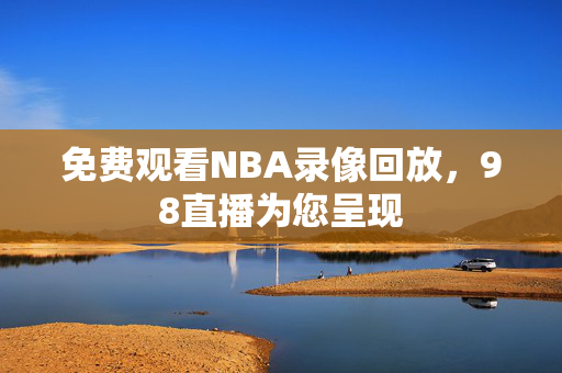 免费观看NBA录像回放，98直播为您呈现