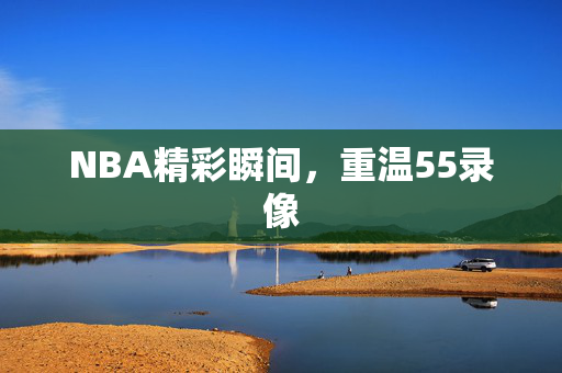 NBA精彩瞬间，重温55录像