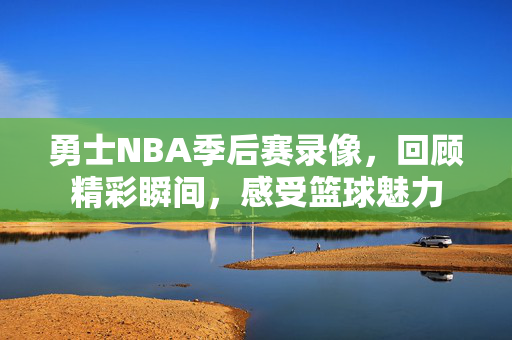 勇士NBA季后赛录像，回顾精彩瞬间，感受篮球魅力