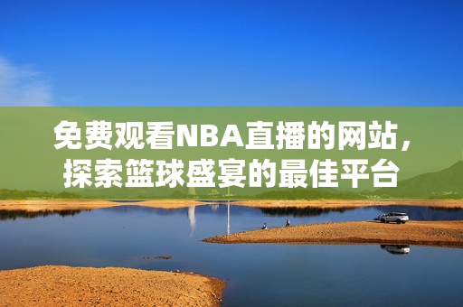 免费观看NBA直播的网站，探索篮球盛宴的最佳平台