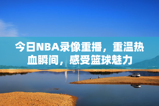 今日NBA录像重播，重温热血瞬间，感受篮球魅力