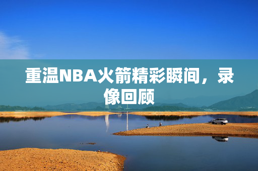 重温NBA火箭精彩瞬间，录像回顾