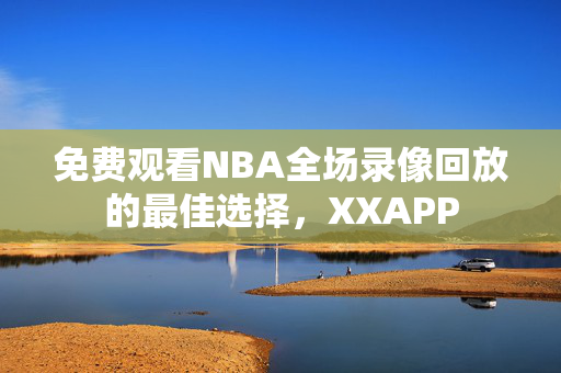 免费观看NBA全场录像回放的最佳选择，XXAPP