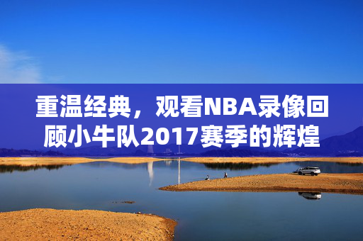 重温经典，观看NBA录像回顾小牛队2017赛季的辉煌时刻