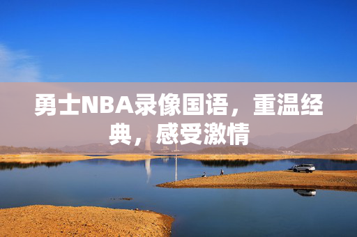 勇士NBA录像国语，重温经典，感受激情