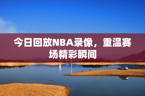 今日回放NBA录像，重温赛场精彩瞬间