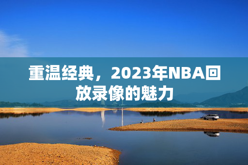重温经典，2023年NBA回放录像的魅力