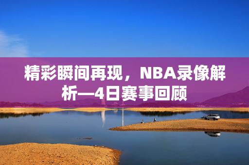 精彩瞬间再现，NBA录像解析—4日赛事回顾