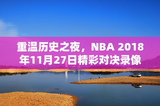 重温历史之夜，NBA 2018年11月27日精彩对决录像回顾