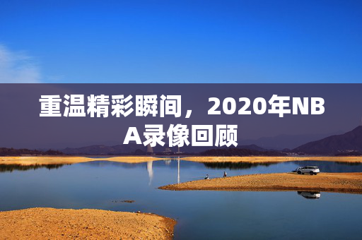 重温精彩瞬间，2020年NBA录像回顾