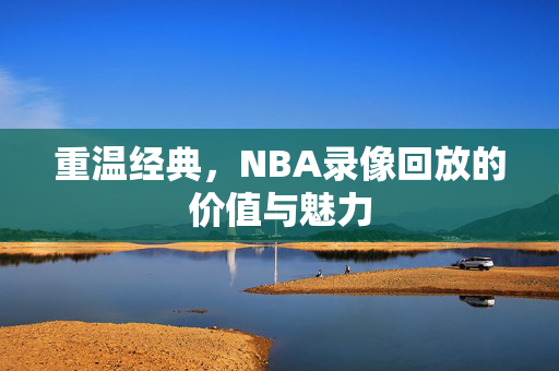 重温经典，NBA录像回放的价值与魅力