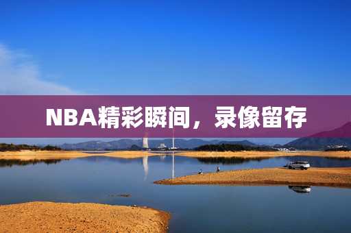 NBA精彩瞬间，录像留存
