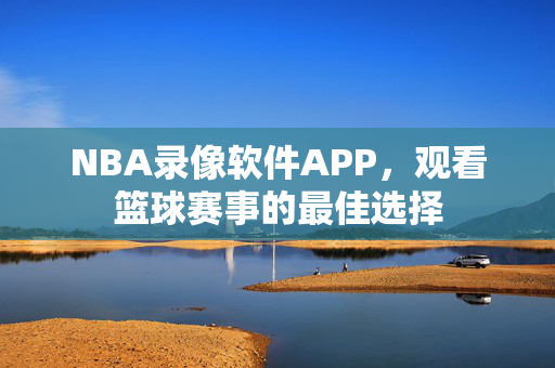 NBA录像软件APP，观看篮球赛事的最佳选择