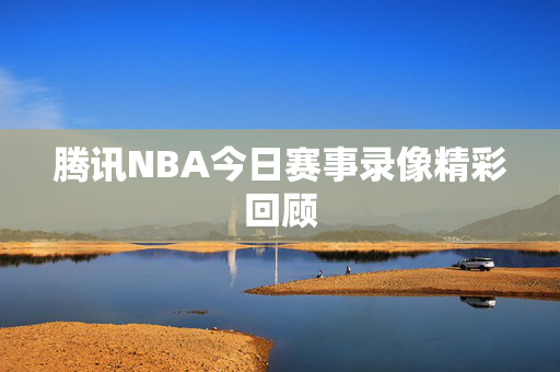 腾讯NBA今日赛事录像精彩回顾