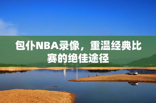 包仆NBA录像，重温经典比赛的绝佳途径