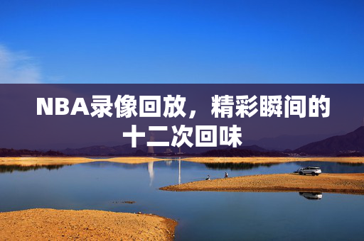 NBA录像回放，精彩瞬间的十二次回味